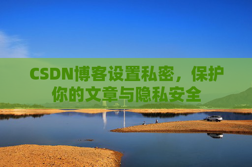 CSDN博客设置私密，保护你的文章与隐私安全